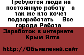 Требуются люди на постоянную работу,  а так же кто хочет подзаработать! - Все города Работа » Заработок в интернете   . Крым,Ялта